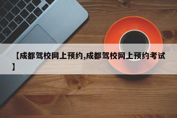 【成都驾校网上预约,成都驾校网上预约考试】