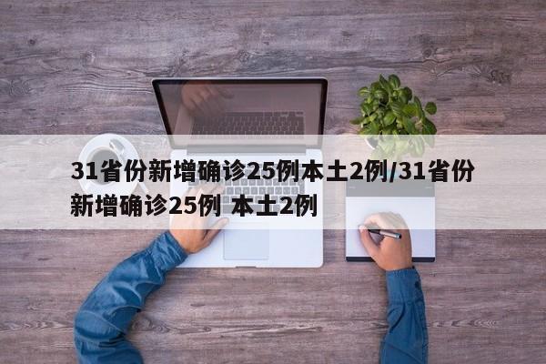 31省份新增确诊25例本土2例/31省份新增确诊25例 本土2例
