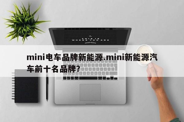 mini电车品牌新能源.mini新能源汽车前十名品牌?
