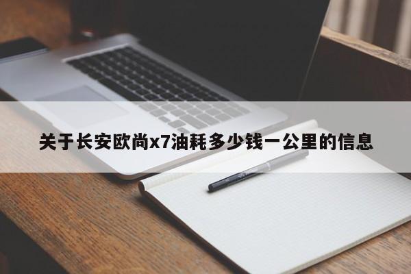 关于长安欧尚x7油耗多少钱一公里的信息