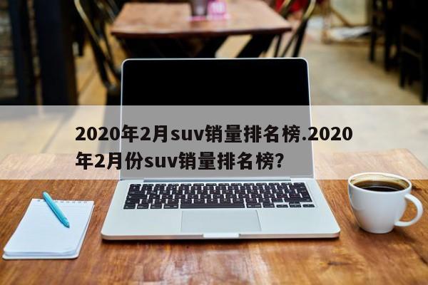 2020年2月suv销量排名榜.2020年2月份suv销量排名榜?