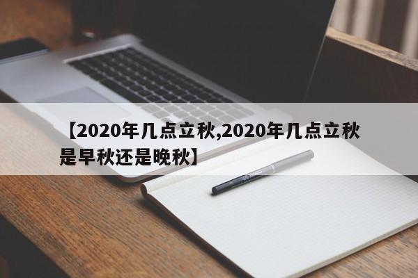 【2020年几点立秋,2020年几点立秋是早秋还是晚秋】