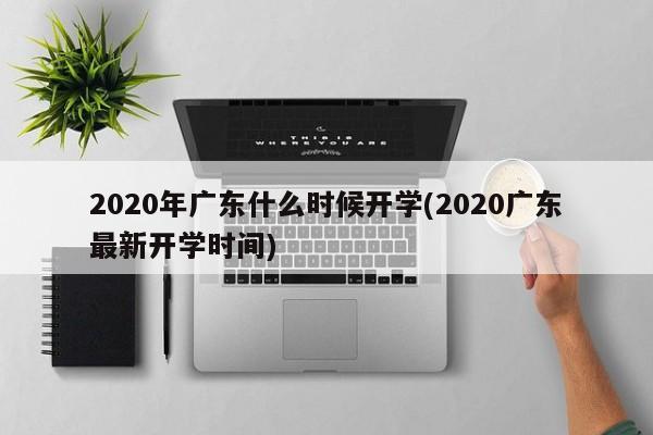 2020年广东什么时候开学(2020广东最新开学时间)