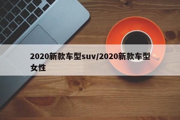 2020新款车型suv/2020新款车型女性