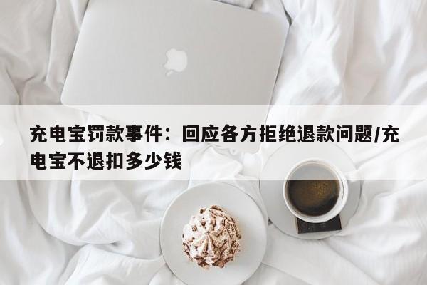 充电宝罚款事件:回应各方拒绝退款问题/充电宝不退扣多少钱
