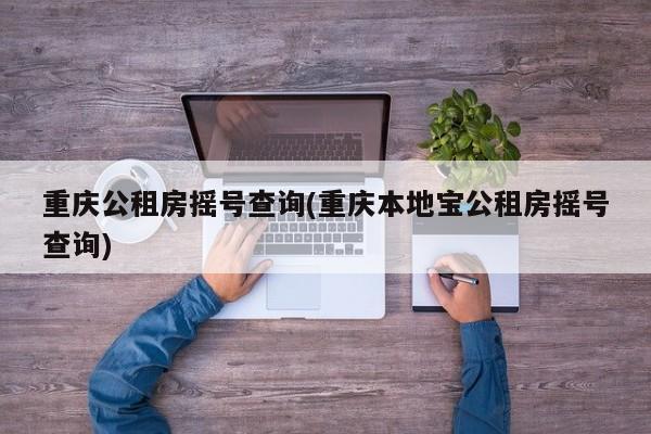 重庆公租房摇号查询(重庆本地宝公租房摇号查询)