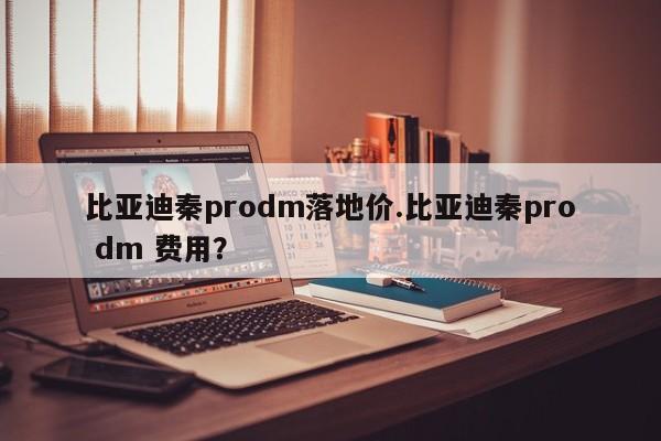 比亚迪秦prodm落地价.比亚迪秦pro dm 费用?