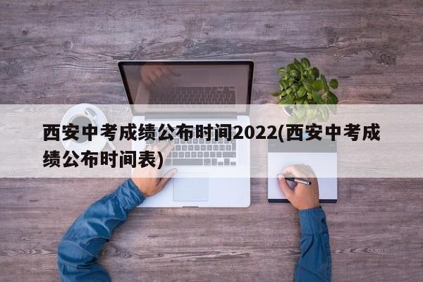 西安中考成绩公布时间2022(西安中考成绩公布时间表)