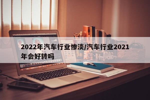 2022年汽车行业惨淡/汽车行业2021年会好转吗