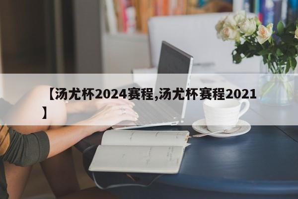 【汤尤杯2024赛程,汤尤杯赛程2021】