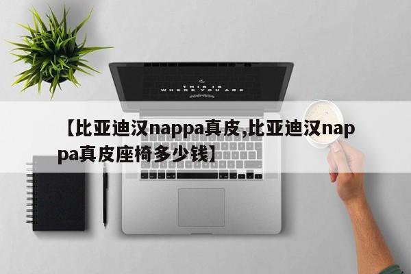 【比亚迪汉nappa真皮,比亚迪汉nappa真皮座椅多少钱】