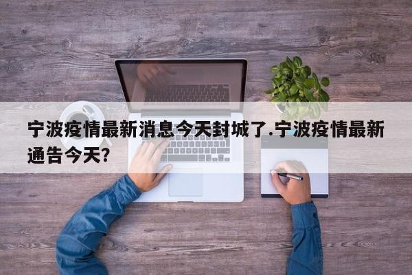 宁波疫情最新消息今天封城了.宁波疫情最新通告今天?