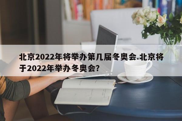 北京2022年将举办第几届冬奥会.北京将于2022年举办冬奥会?