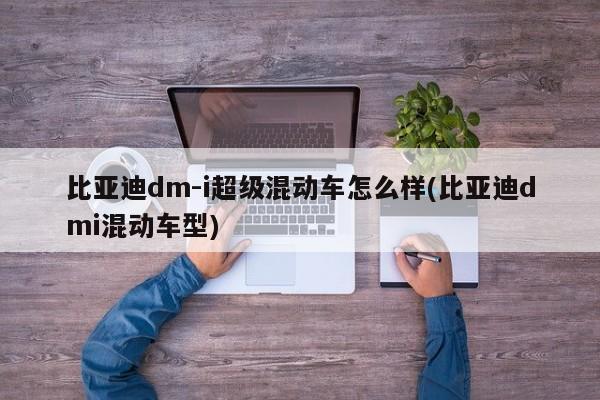 比亚迪dm-i超级混动车怎么样(比亚迪dmi混动车型)