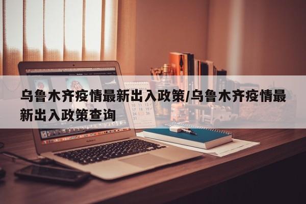 乌鲁木齐疫情最新出入政策/乌鲁木齐疫情最新出入政策查询