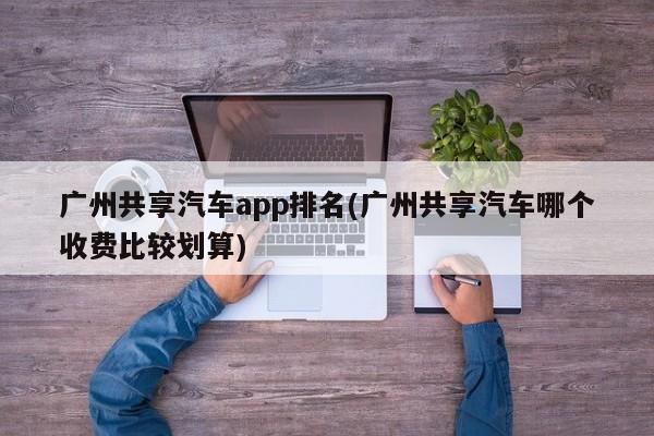 广州共享汽车app排名(广州共享汽车哪个收费比较划算)