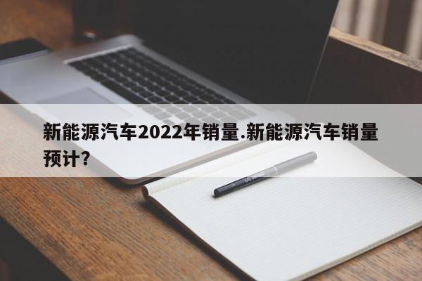 新能源汽车2022年销量.新能源汽车销量预计?