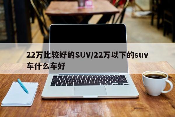 22万比较好的SUV/22万以下的suv车什么车好