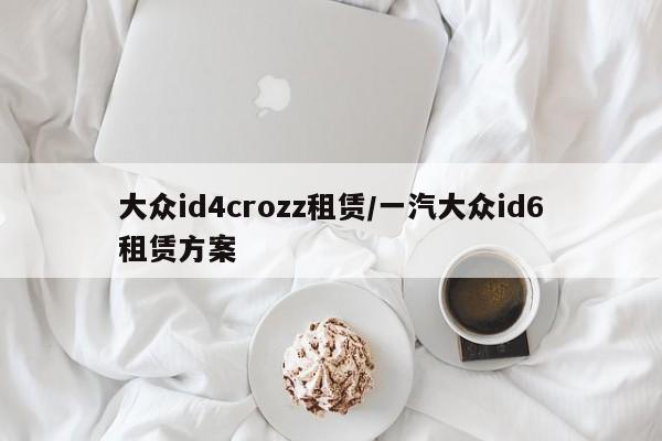 大众id4crozz租赁/一汽大众id6租赁方案