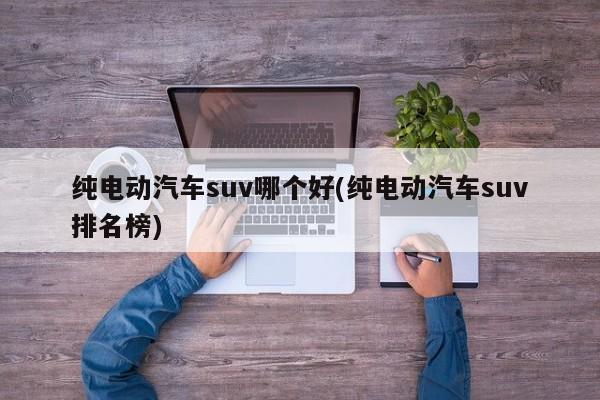 纯电动汽车suv哪个好(纯电动汽车suv排名榜)