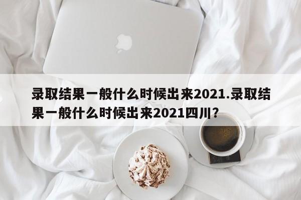 录取结果一般什么时候出来2021.录取结果一般什么时候出来2021四川?