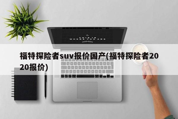 福特探险者suv报价国产(福特探险者2020报价)