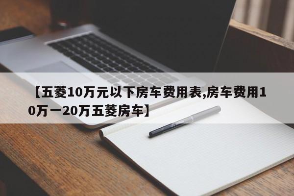 【五菱10万元以下房车费用表,房车费用10万一20万五菱房车】