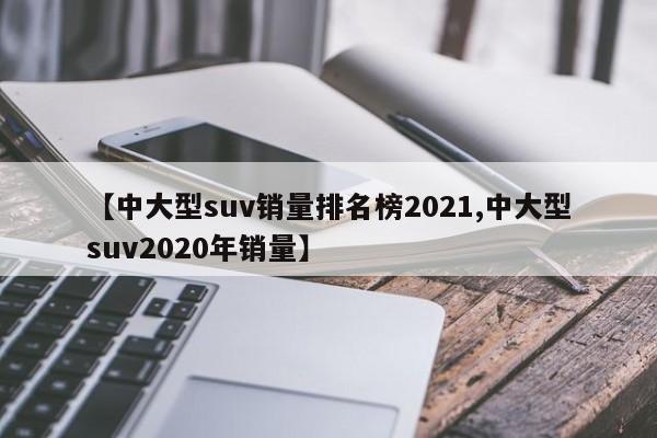 【中大型suv销量排名榜2021,中大型suv2020年销量】