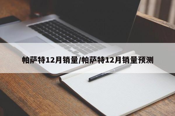 帕萨特12月销量/帕萨特12月销量预测