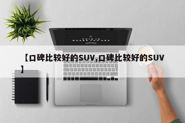 【口碑比较好的SUV,口碑比较好的SUV】