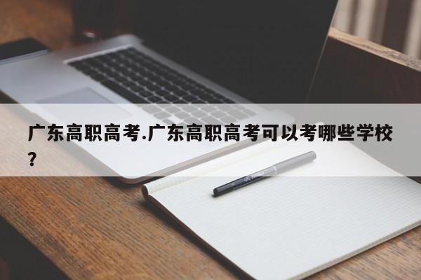 广东高职高考.广东高职高考可以考哪些学校?