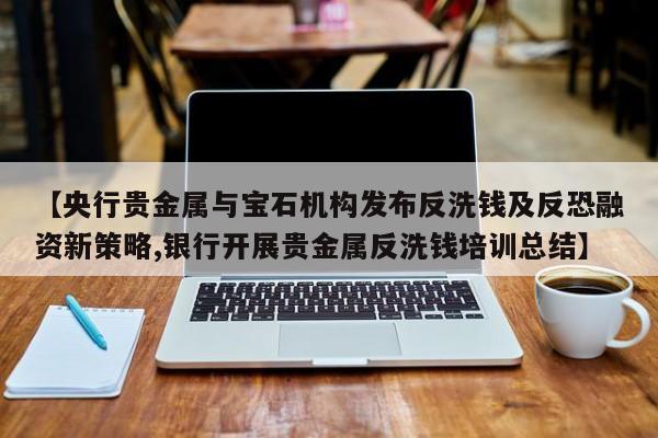 【央行贵金属与宝石机构发布反洗钱及反恐融资新策略,银行开展贵金属反洗钱培训总结】