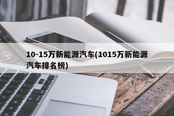 10-15万新能源汽车(1015万新能源汽车排名榜)