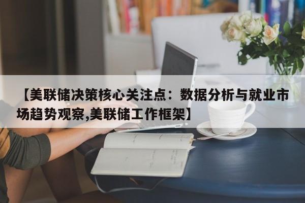 【美联储决策核心关注点:数据分析与就业市场趋势观察,美联储工作框架】