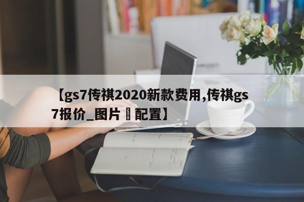 【gs7传祺2020新款费用,传祺gs 7报价_图片–配置】