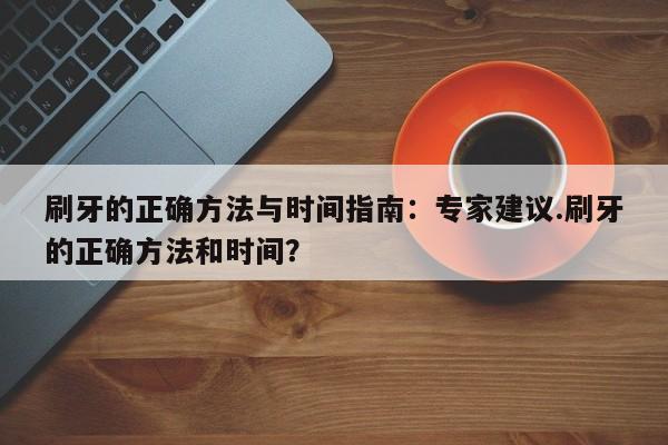 刷牙的正确方法与时间指南:专家建议.刷牙的正确方法和时间?