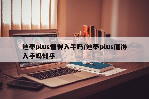 迪秦plus值得入手吗/迪秦plus值得入手吗知乎