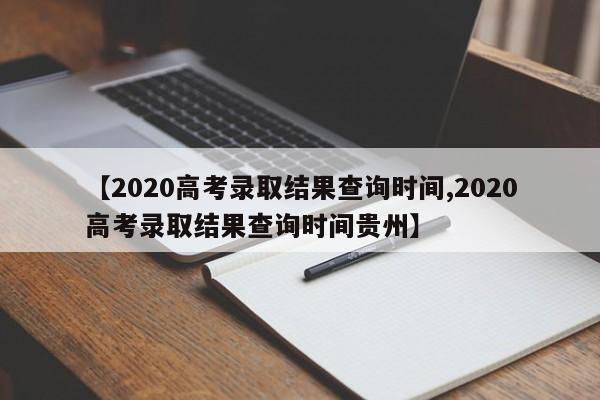 【2020高考录取结果查询时间,2020高考录取结果查询时间贵州】