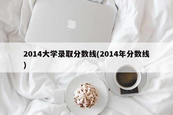 2014大学录取分数线(2014年分数线)