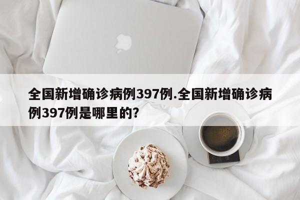 全国新增确诊病例397例.全国新增确诊病例397例是哪里的?