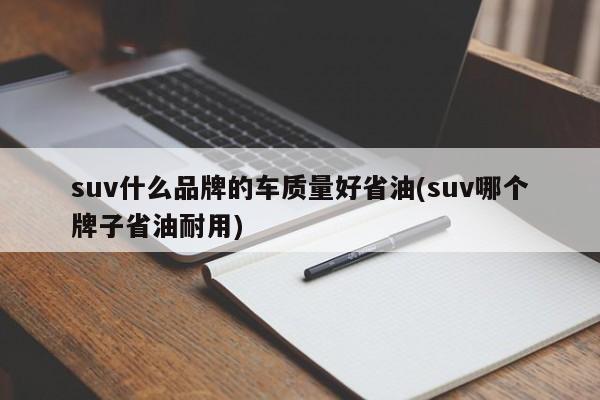 suv什么品牌的车质量好省油(suv哪个牌子省油耐用)