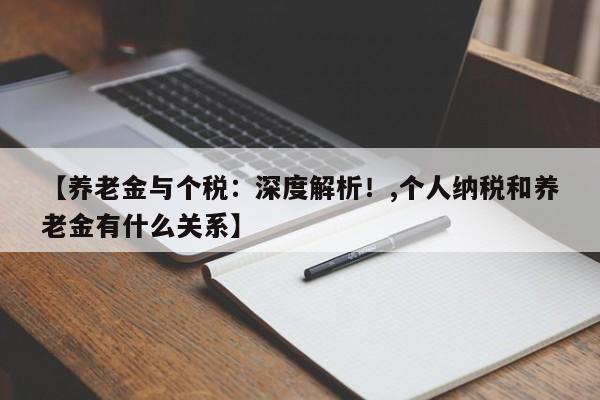 【养老金与个税:深度解析!,个人纳税和养老金有什么关系】