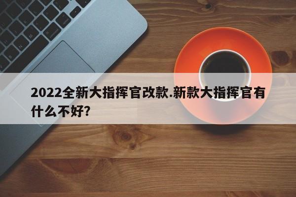 2022全新大指挥官改款.新款大指挥官有什么不好?