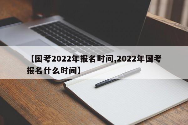 【国考2022年报名时间,2022年国考报名什么时间】