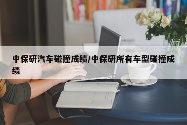 中保研汽车碰撞成绩/中保研所有车型碰撞成绩