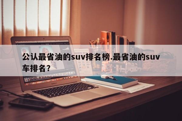 公认最省油的suv排名榜.最省油的suv车排名?