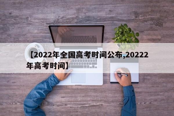 【2022年全国高考时间公布,20222年高考时间】