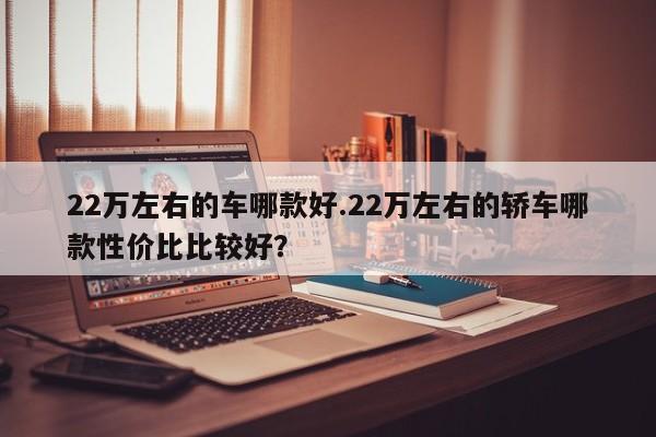 22万左右的车哪款好.22万左右的轿车哪款性价比比较好?