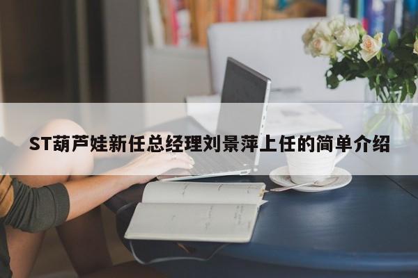 ST葫芦娃新任总经理刘景萍上任的简单介绍