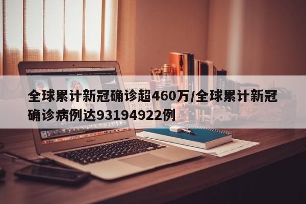 全球累计新冠确诊超460万/全球累计新冠确诊病例达93194922例